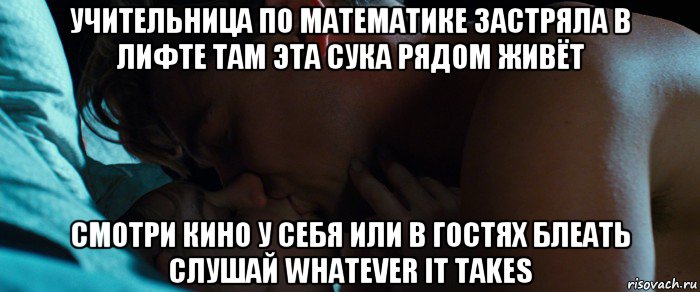 учительница по математике застряла в лифте там эта сука рядом живёт смотри кино у себя или в гостях блеать слушай whatever it takes