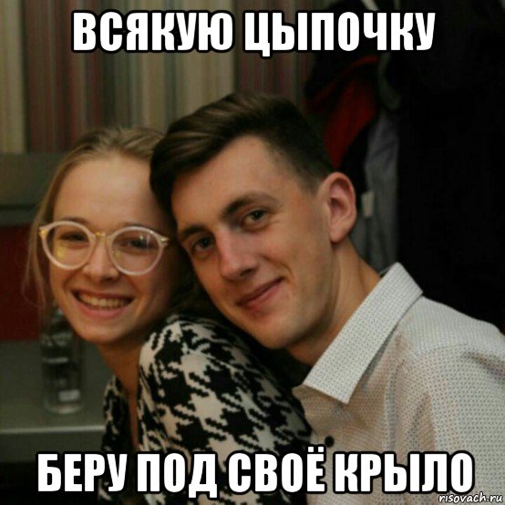 всякую цыпочку беру под своё крыло