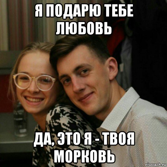 я подарю тебе любовь да, это я - твоя морковь