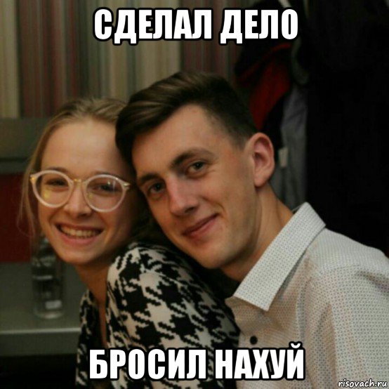 сделал дело бросил нахуй