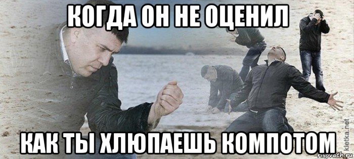 когда он не оценил как ты хлюпаешь компотом