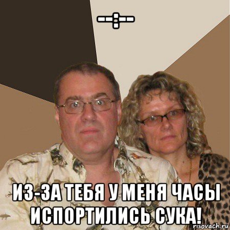 --:-- из-за тебя у меня часы испортились сука!, Мем  Злые родители