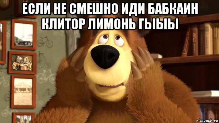 если не смешно иди бабкаин клитор лимонь гыыы 