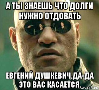 а ты знаешь что долги нужно отдовать евгений душкевич.да-да это вас касается., Мем  а что если я скажу тебе