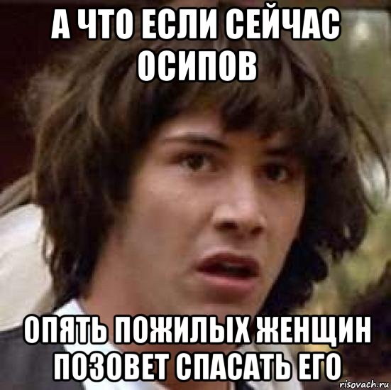 а что если сейчас осипов опять пожилых женщин позовет спасать его, Мем А что если (Киану Ривз)