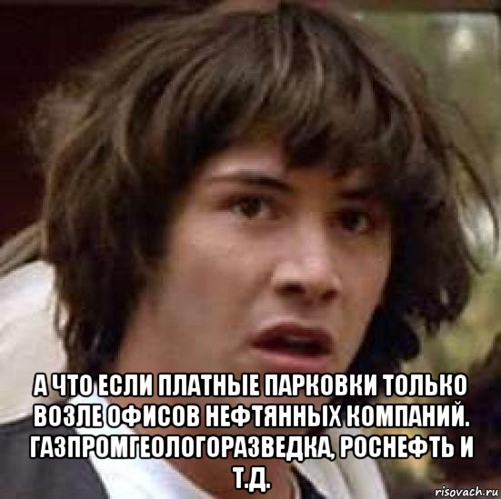  а что если платные парковки только возле офисов нефтянных компаний. газпромгеологоразведка, роснефть и т.д., Мем А что если (Киану Ривз)