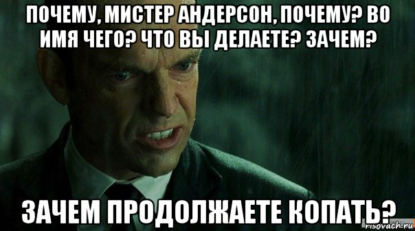 почему, мистер андерсон, почему? во имя чего? что вы делаете? зачем? зачем продолжаете копать?
