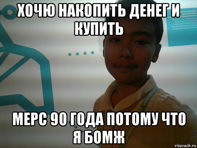 хочю накопить денег и купить мерс 90 года потому что я бомж