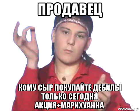 продавец кому сыр покупайте дебилы только сегодня акция+марихуанна