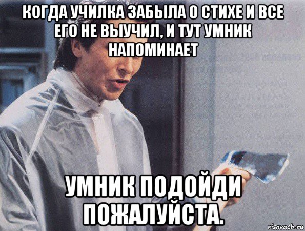 когда училка забыла о стихе и все его не выучил, и тут умник напоминает умник подойди пожалуйста.