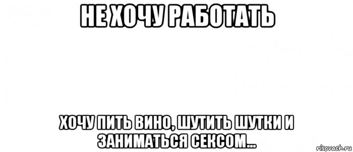 не хочу работать хочу пить вино, шутить шутки и заниматься сексом..., Мем Белый ФОН