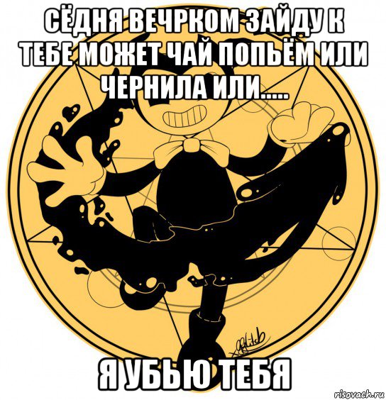 сёдня вечрком зайду к тебе может чай попьём или чернила или..... я убью тебя