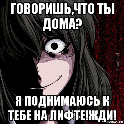 говоришь,что ты дома? я поднимаюсь к тебе на лифте!жди!, Мем bloodthirsty