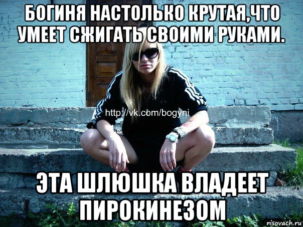 богиня настолько крутая,что умеет сжигать своими руками. эта шлюшка владеет пирокинезом