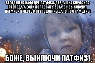 сегодня на кафедре патфиза девчушка спросила препода: а если попросить бога, он выключит патфиз? вместе с преподом рыдало пол кафедры боже, выключи патфиз!