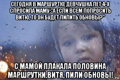 сегодня в маршуртке девчушка лет 4-х спросила маму:"а если всем попросить витю, то он будет пилить обновы?" с мамой плакала половина маршрутки.витя, пили обновы!