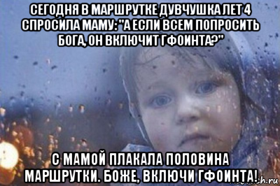 сегодня в маршрутке дувчушка лет 4 спросила маму: "а если всем попросить бога, он включит гфоинта?" c мамой плакала половина маршрутки. боже, включи гфоинта!