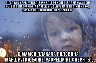 сегодня в маршрутке девочка лет 24-х спросила маму:"а если мы все попросим бога разрешить выгружать постинг на ноде pos без сверки итогов, он разрешит?" с мамой плакала половина маршрутки. боже, разреши не сверять!