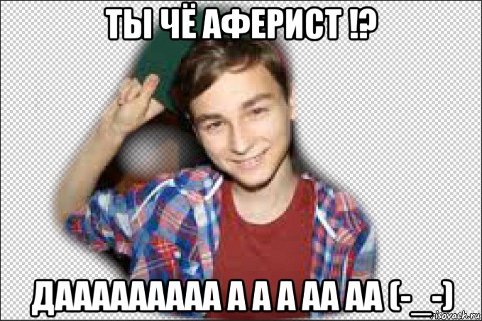 ты чё аферист !? дааааааааа а а а аа аа (-_-)