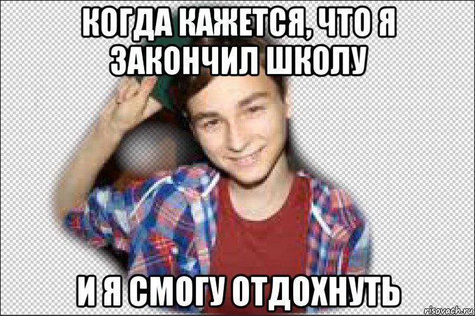 когда кажется, что я закончил школу и я смогу отдохнуть
