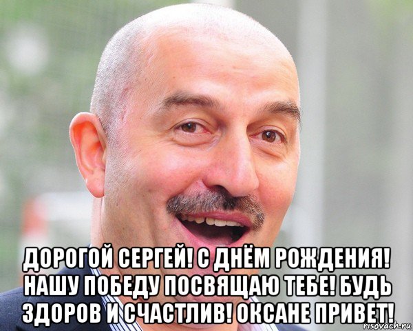  дорогой сергей! с днём рождения! нашу победу посвящаю тебе! будь здоров и счастлив! оксане привет!, Мем Черчес