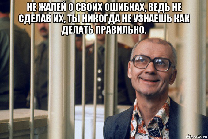 не жалей о своих ошибках, ведь не сделав их, ты никогда не узнаешь как делать правильно. 