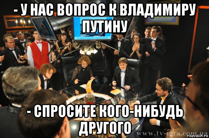- у нас вопрос к владимиру путину - спросите кого-нибудь другого