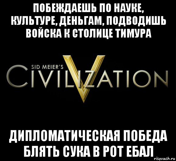 побеждаешь по науке, культуре, деньгам, подводишь войска к столице тимура дипломатическая победа блять сука в рот ебал