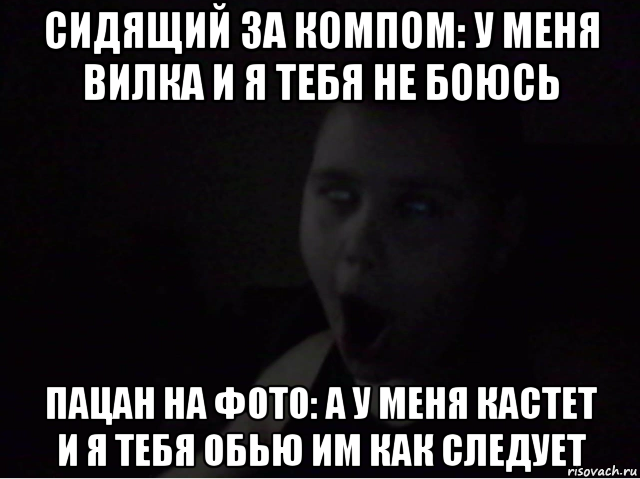 сидящий за компом: у меня вилка и я тебя не боюсь пацан на фото: а у меня кастет и я тебя обью им как следует