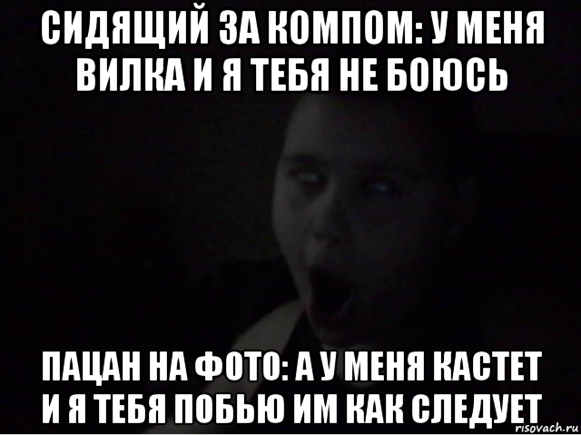 сидящий за компом: у меня вилка и я тебя не боюсь пацан на фото: а у меня кастет и я тебя побью им как следует