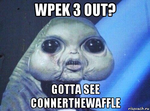 wpek 3 out? gotta see connerthewaffle