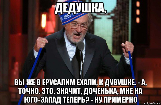 дедушка, вы же в ерусалим ехали, к дувушке. - а, точно. это, значит, доченька, мне на юго-запад теперь? - ну примерно