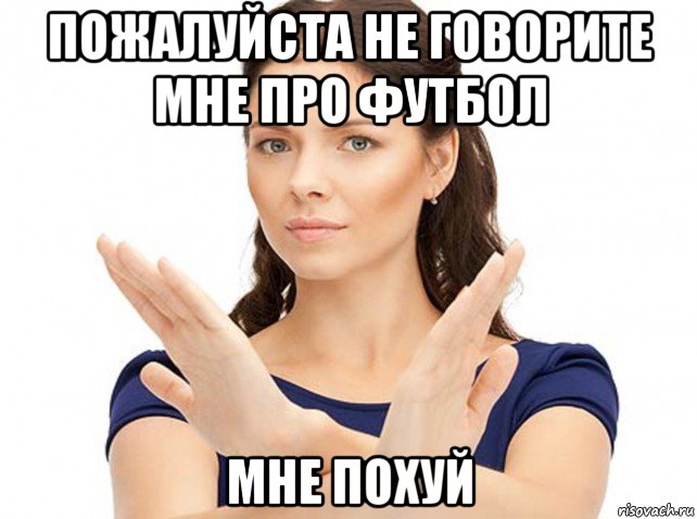 пожалуйста не говорите мне про футбол мне похуй