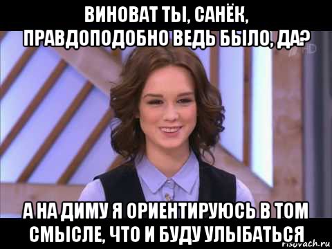 виноват ты, санёк, правдоподобно ведь было, да? а на диму я ориентируюсь в том смысле, что и буду улыбаться, Мем Диана Шурыгина улыбается