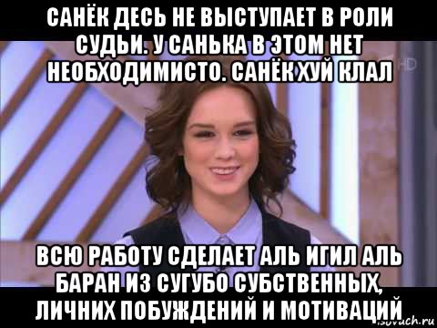 санёк десь не выступает в роли судьи. у санька в этом нет необходимисто. санёк хуй клал всю работу сделает аль игил аль баран из сугубо субственных, личних побуждений и мотиваций, Мем Диана Шурыгина улыбается