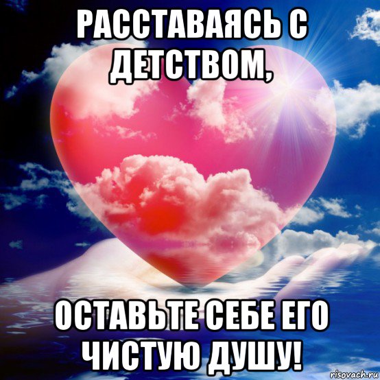 расставаясь с детством, оставьте себе его чистую душу!