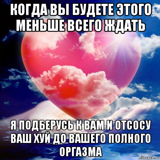 когда вы будете этого меньше всего ждать я подберусь к вам и отсосу ваш хуй до вашего полного оргазма