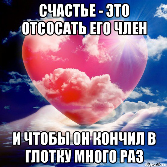 счастье - это отсосать его член и чтобы он кончил в глотку много раз
