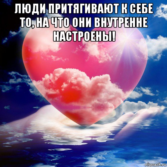 люди притягивают к себе то, на что они внутренне настроены! 