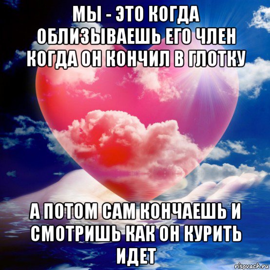 мы - это когда облизываешь его член когда он кончил в глотку а потом сам кончаешь и смотришь как он курить идет