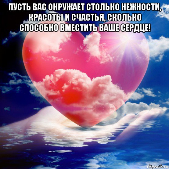 пусть вас окружает столько нежности, красоты и счастья, сколько способно вместить ваше сердце! 