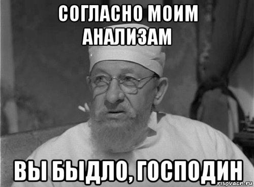 согласно моим анализам вы быдло, господин