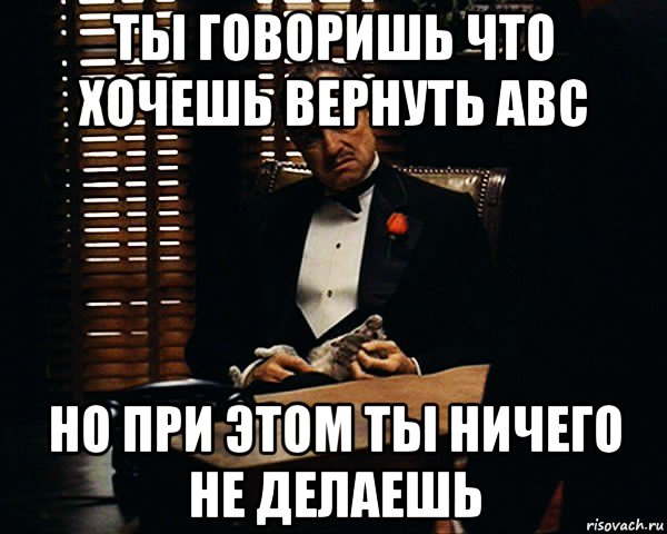 ты говоришь что хочешь вернуть abc но при этом ты ничего не делаешь, Мем Дон Вито Корлеоне