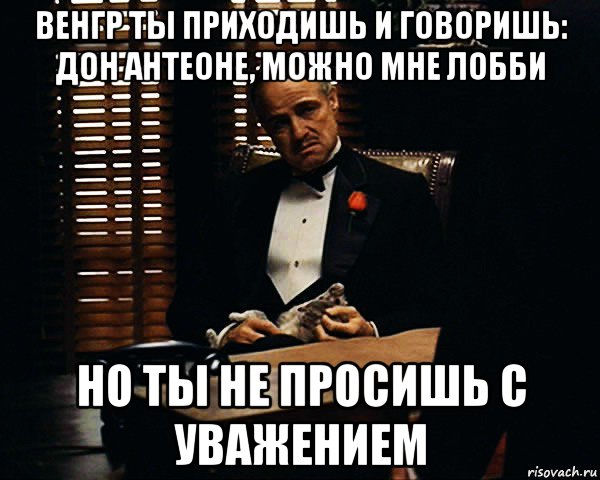 венгр ты приходишь и говоришь: дон антеоне, можно мне лобби но ты не просишь с уважением