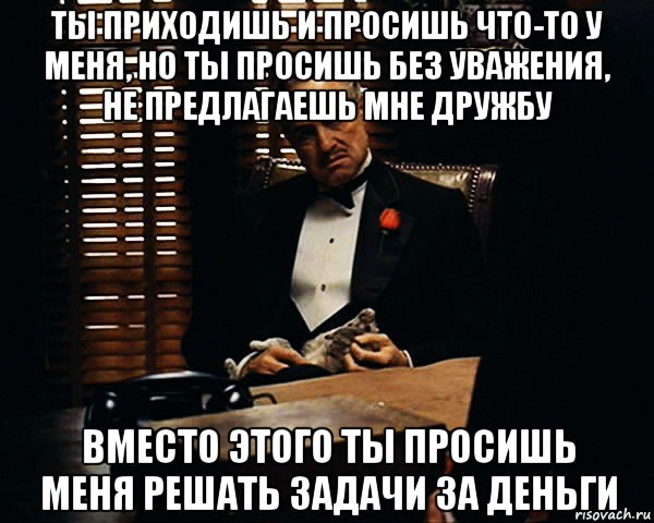 ты приходишь и просишь что-то у меня, но ты просишь без уважения, не предлагаешь мне дружбу вместо этого ты просишь меня решать задачи за деньги, Мем Дон Вито Корлеоне