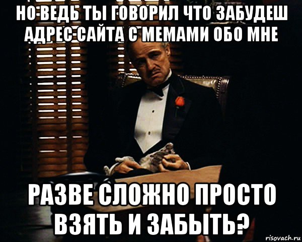 но ведь ты говорил что забудеш адрес сайта с мемами обо мне разве сложно просто взять и забыть?, Мем Дон Вито Корлеоне