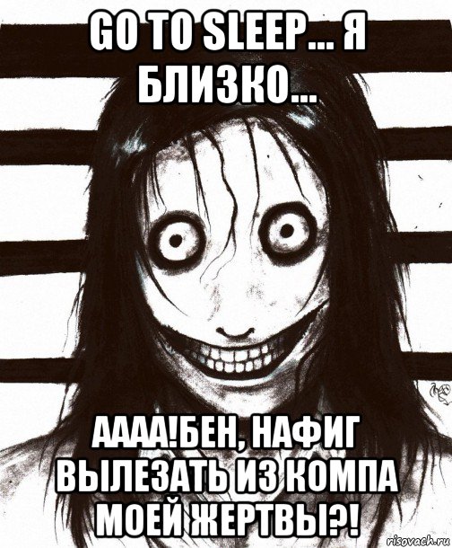 go to sleep... я близко... аааа!бен, нафиг вылезать из компа моей жертвы?!