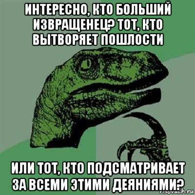 интересно, кто больший извращенец? тот, кто вытворяет пошлости или тот, кто подсматривает за всеми этими деяниями?, Мем Филосораптор