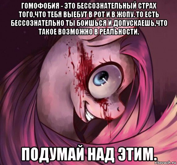 гомофобия - это бессознательный страх того,что тебя выебут в рот и в жопу. то есть бессознательно ты боишься и допускаешь,что такое возможно в реальности. подумай над этим.