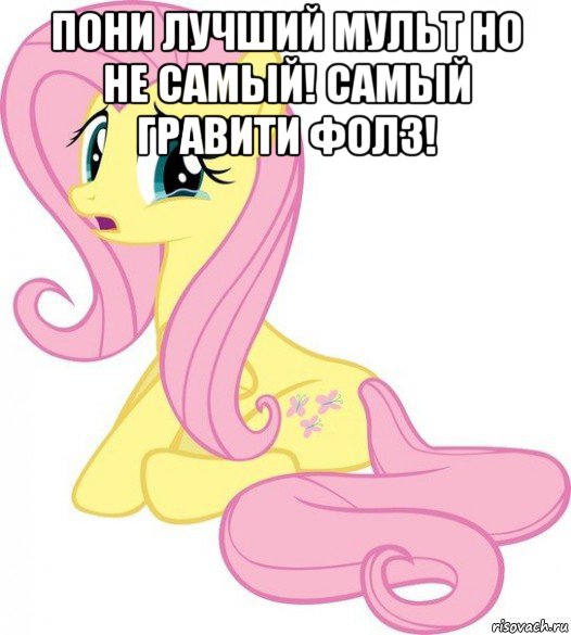 пони лучший мульт но не самый! самый гравити фолз! 